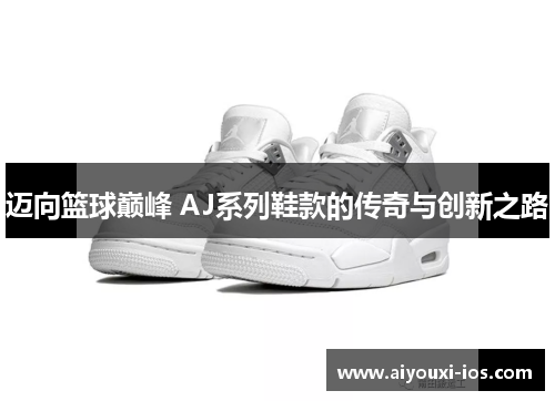 迈向篮球巅峰 AJ系列鞋款的传奇与创新之路