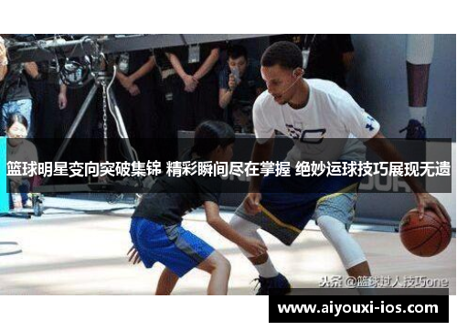 篮球明星变向突破集锦 精彩瞬间尽在掌握 绝妙运球技巧展现无遗