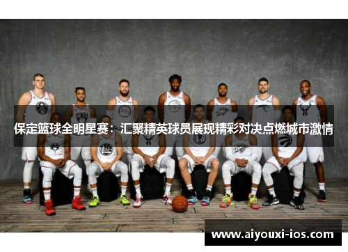 保定篮球全明星赛：汇聚精英球员展现精彩对决点燃城市激情