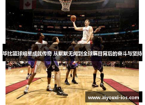 毕比篮球明星成就传奇 从默默无闻到全球瞩目背后的奋斗与坚持