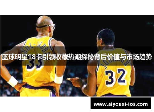篮球明星18卡引领收藏热潮探秘背后价值与市场趋势