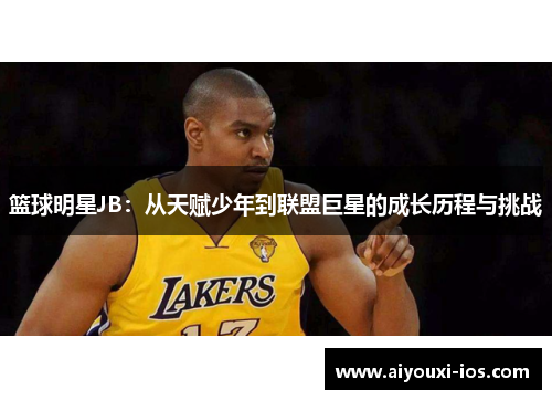 篮球明星JB：从天赋少年到联盟巨星的成长历程与挑战