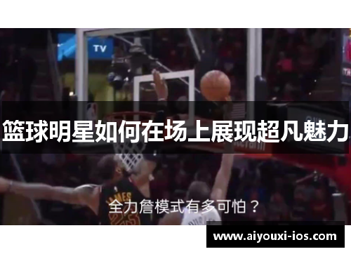 篮球明星如何在场上展现超凡魅力