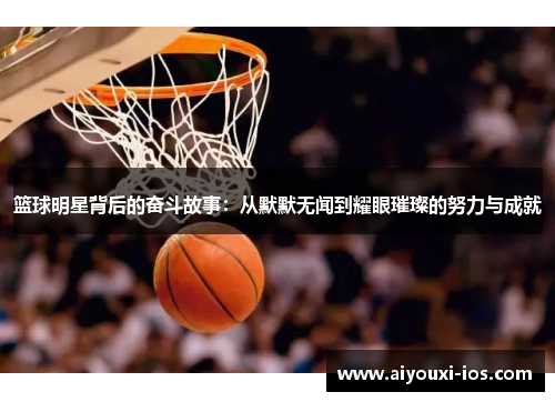 篮球明星背后的奋斗故事：从默默无闻到耀眼璀璨的努力与成就