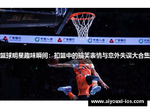 篮球明星趣味瞬间：扣篮中的搞笑表情与意外失误大合集