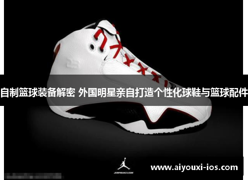 自制篮球装备解密 外国明星亲自打造个性化球鞋与篮球配件